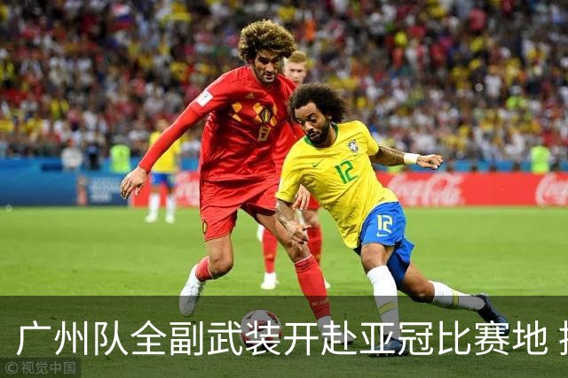 广州队全副武装开赴亚冠比赛地 提前3天适应备战